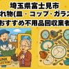 富士見市　割れ物(皿・コップ・ガラス) おすすめ不用品回収業者